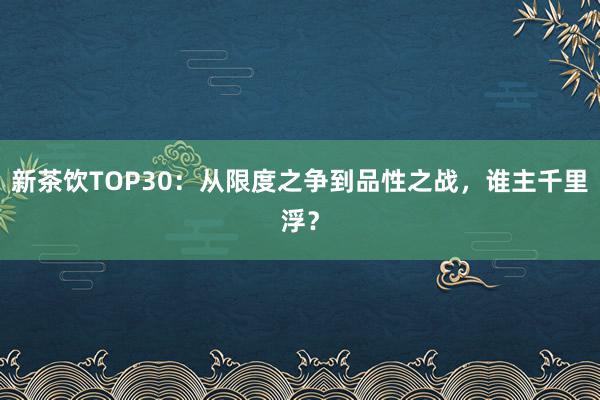 新茶饮TOP30：从限度之争到品性之战，谁主千里浮？