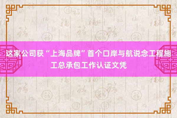 这家公司获“上海品牌”首个口岸与航说念工程施工总承包工作认证文凭