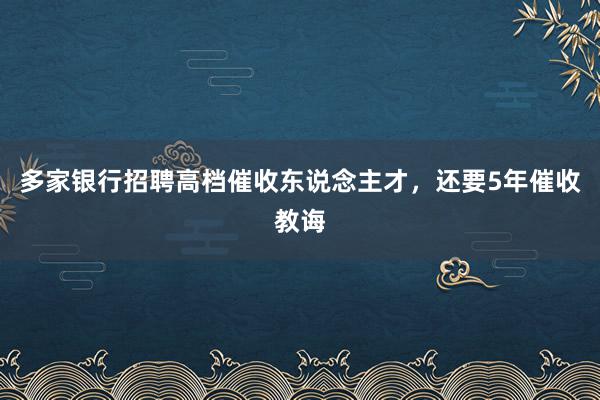 多家银行招聘高档催收东说念主才，还要5年催收教诲