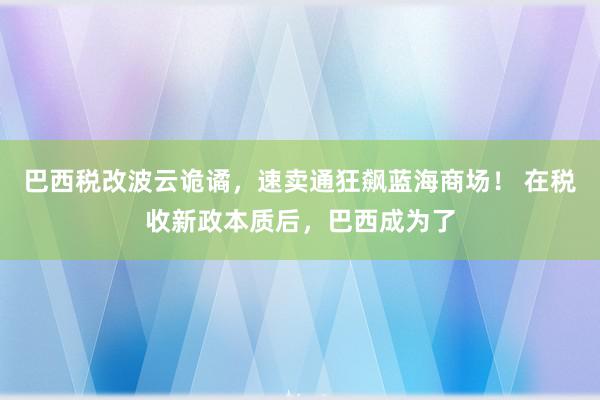 巴西税改波云诡谲，速卖通狂飙蓝海商场！ 在税收新政本质后，巴西成为了