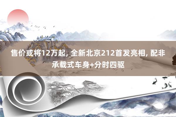 售价或将12万起, 全新北京212首发亮相, 配非承载式车身+分时四驱