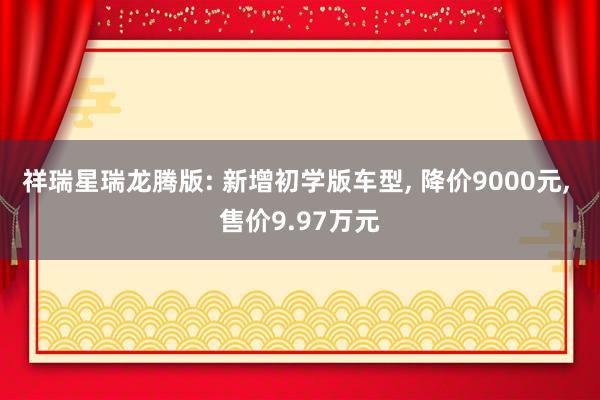 祥瑞星瑞龙腾版: 新增初学版车型, 降价9000元, 售价9.97万元