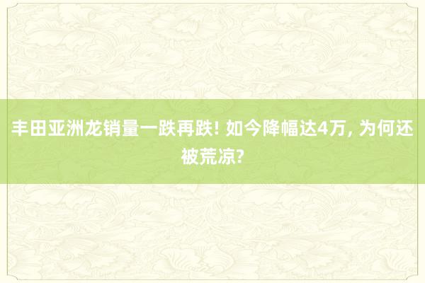 丰田亚洲龙销量一跌再跌! 如今降幅达4万, 为何还被荒凉?