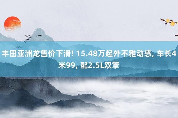 丰田亚洲龙售价下滑! 15.48万起外不雅动感, 车长4米99, 配2.5L双擎