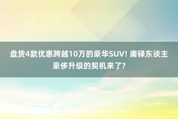 盘货4款优惠跨越10万的豪华SUV! 庸碌东谈主豪侈升级的契机来了?