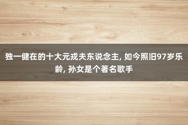 独一健在的十大元戎夫东说念主, 如今照旧97岁乐龄, 孙女是个著名歌手