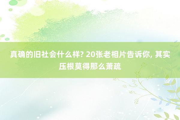 真确的旧社会什么样? 20张老相片告诉你, 其实压根莫得那么萧疏