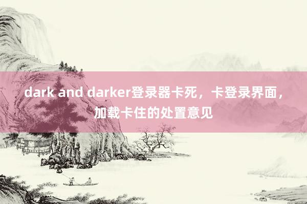 dark and darker登录器卡死，卡登录界面，加载卡住的处置意见