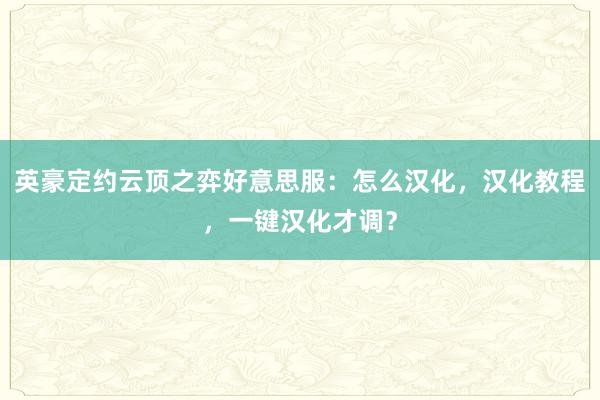 英豪定约云顶之弈好意思服：怎么汉化，汉化教程，一键汉化才调？