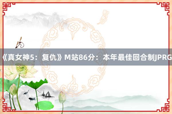 《真女神5：复仇》M站86分：本年最佳回合制JPRG