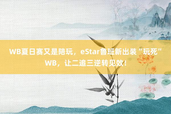 WB夏日赛又是陪玩，eStar鲁班新出装“玩死”WB，让二追三逆转见效！