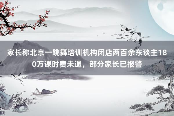 家长称北京一跳舞培训机构闭店两百余东谈主180万课时费未退，部分家长已报警