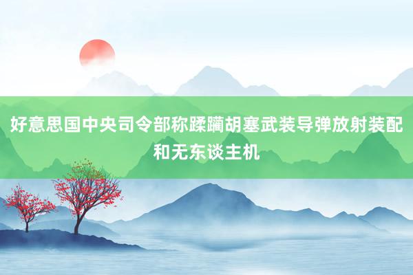 好意思国中央司令部称蹂躏胡塞武装导弹放射装配和无东谈主机