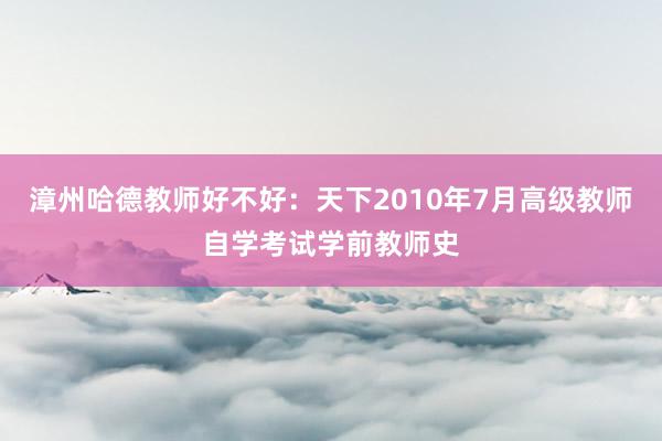 漳州哈德教师好不好：天下2010年7月高级教师自学考试学前教师史