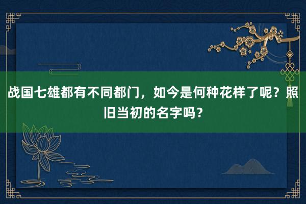 战国七雄都有不同都门，如今是何种花样了呢？照旧当初的名字吗？