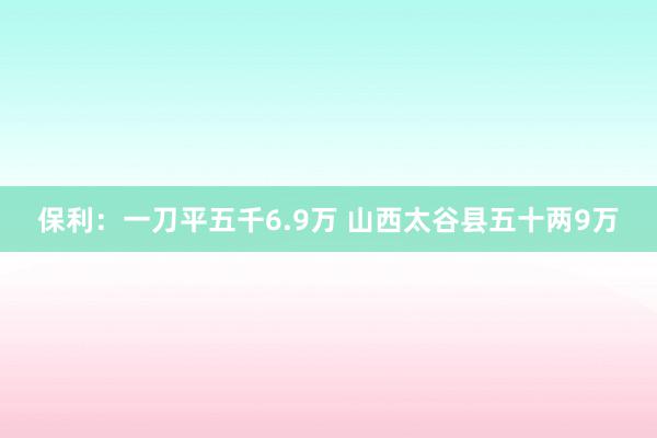 保利：一刀平五千6.9万 山西太谷县五十两9万