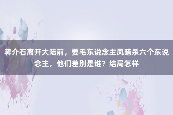 蒋介石离开大陆前，要毛东说念主凤暗杀六个东说念主，他们差别是谁？结局怎样