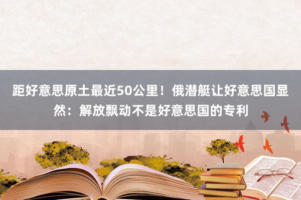 距好意思原土最近50公里！俄潜艇让好意思国显然：解放飘动不是好意思国的专利