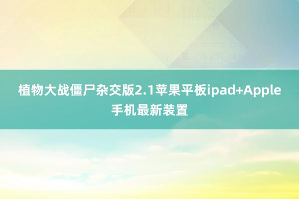 植物大战僵尸杂交版2.1苹果平板ipad+Apple手机最新装置