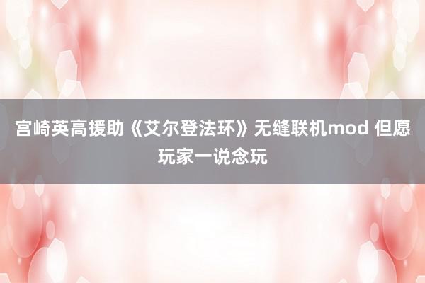 宫崎英高援助《艾尔登法环》无缝联机mod 但愿玩家一说念玩