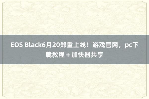 EOS Black6月20郑重上线！游戏官网，pc下载教程＋加快器共享