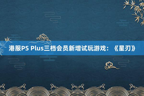 港服PS Plus三档会员新增试玩游戏：《星刃》