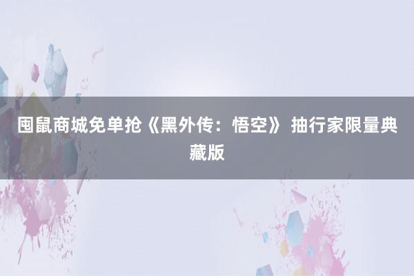 囤鼠商城免单抢《黑外传：悟空》 抽行家限量典藏版