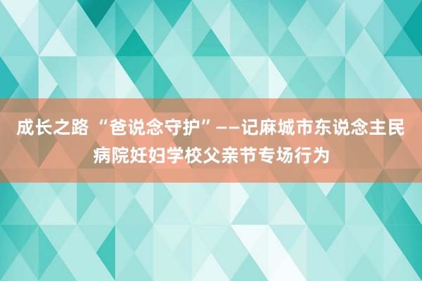 成长之路 “爸说念守护”——记麻城市东说念主民病院妊妇学校父亲节专场行为