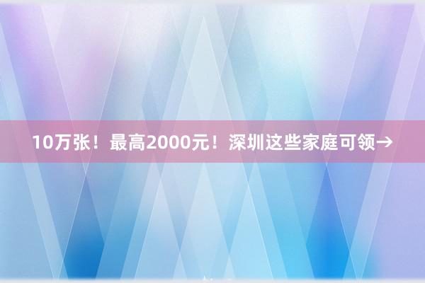 10万张！最高2000元！深圳这些家庭可领→