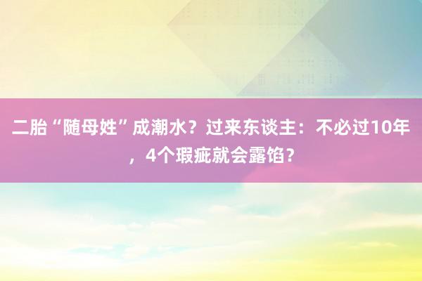 二胎“随母姓”成潮水？过来东谈主：不必过10年，4个瑕疵就会露馅？