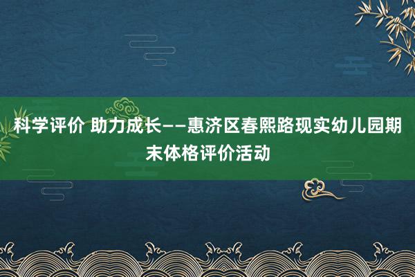 科学评价 助力成长——惠济区春熙路现实幼儿园期末体格评价活动