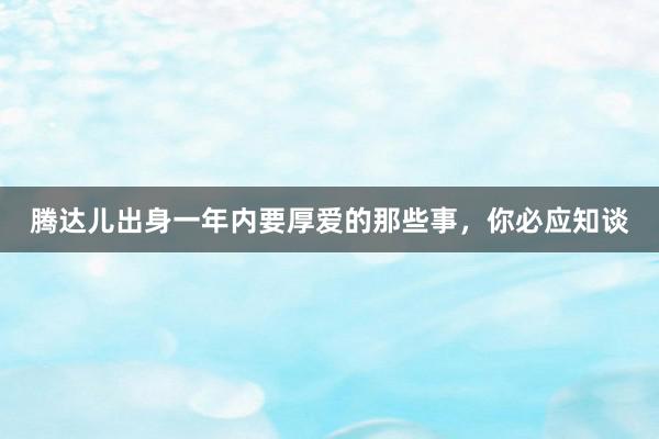 腾达儿出身一年内要厚爱的那些事，你必应知谈