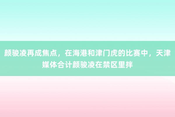 颜骏凌再成焦点，在海港和津门虎的比赛中，天津媒体合计颜骏凌在禁区里拌