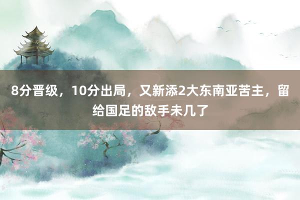 8分晋级，10分出局，又新添2大东南亚苦主，留给国足的敌手未几了