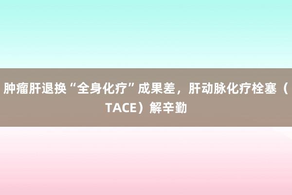 肿瘤肝退换“全身化疗”成果差，肝动脉化疗栓塞（TACE）解辛勤