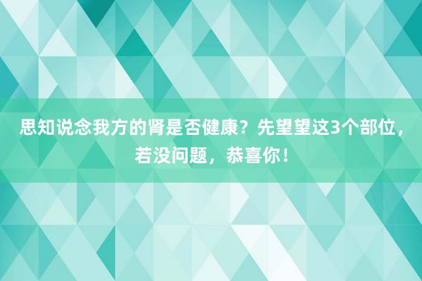 思知说念我方的肾是否健康？先望望这3个部位，若没问题，恭喜你！