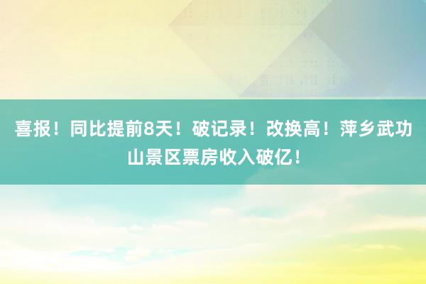 喜报！同比提前8天！破记录！改换高！萍乡武功山景区票房收入破亿！