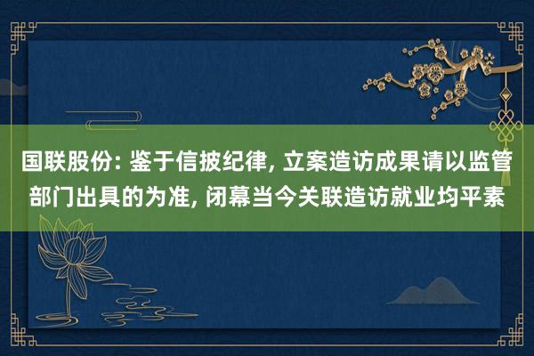 国联股份: 鉴于信披纪律, 立案造访成果请以监管部门出具的为准, 闭幕当今关联造访就业均平素