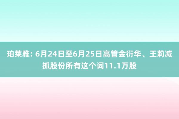 珀莱雅: 6月24日至6月25日高管金衍华、王莉减抓股份所有这个词11.1万股