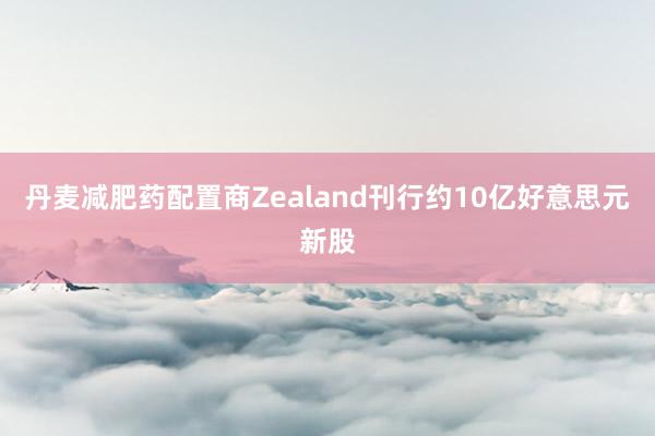 丹麦减肥药配置商Zealand刊行约10亿好意思元新股