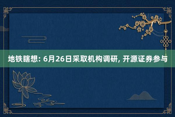 地铁瞎想: 6月26日采取机构调研, 开源证券参与