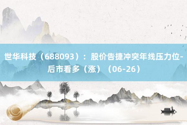 世华科技（688093）：股价告捷冲突年线压力位-后市看多（涨）（06-26）