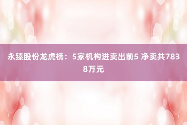 永臻股份龙虎榜：5家机构进卖出前5 净卖共7838万元