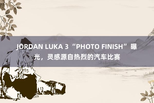 JORDAN LUKA 3 “PHOTO FINISH” 曝光，灵感源自热烈的汽车比赛