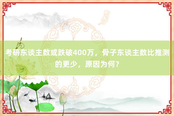 考研东谈主数或跌破400万，骨子东谈主数比推测的更少，原因为何？