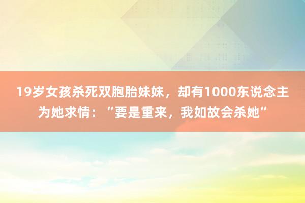 19岁女孩杀死双胞胎妹妹，却有1000东说念主为她求情：“要是重来，我如故会杀她”