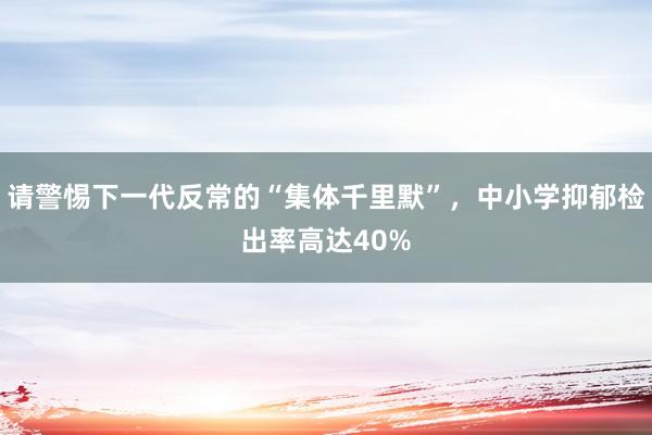 请警惕下一代反常的“集体千里默”，中小学抑郁检出率高达40%