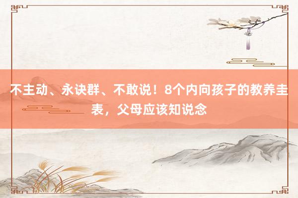 不主动、永诀群、不敢说！8个内向孩子的教养圭表，父母应该知说念