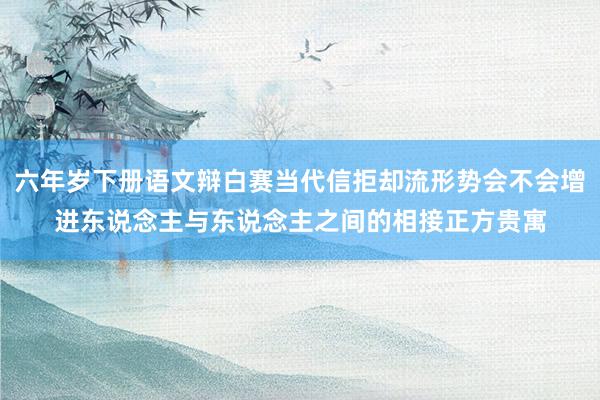 六年岁下册语文辩白赛当代信拒却流形势会不会增进东说念主与东说念主之间的相接正方贵寓