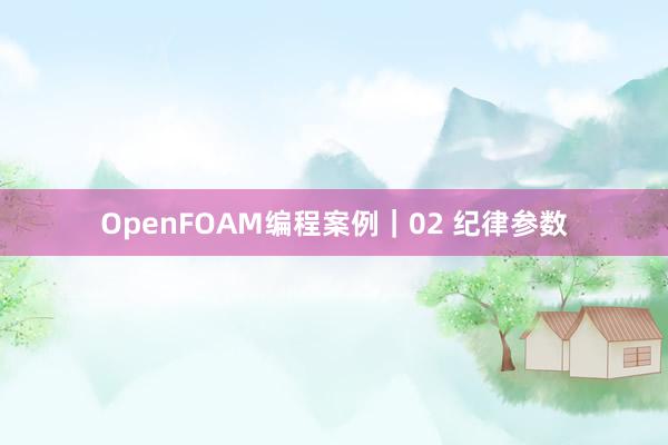 OpenFOAM编程案例｜02 纪律参数